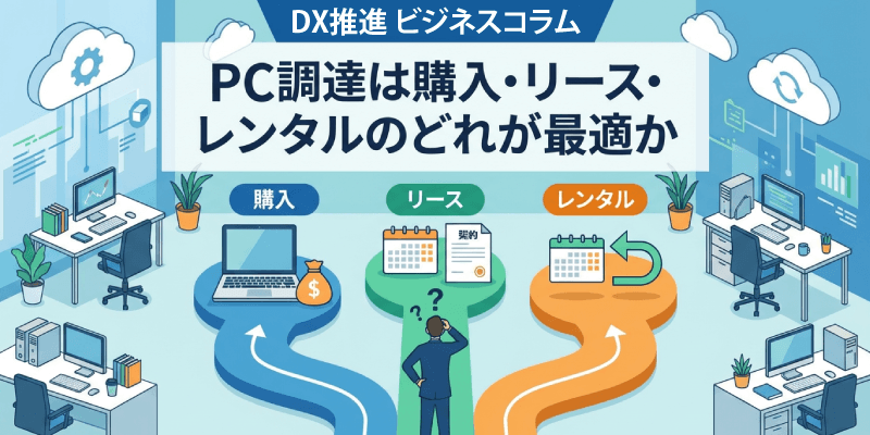 【法人向け】DX推進のPC調達は購入・リース・レンタルのどれが最適か～コストと運用負担を徹底比較～